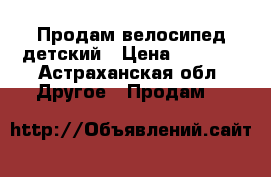 Продам велосипед детский › Цена ­ 6 500 - Астраханская обл. Другое » Продам   